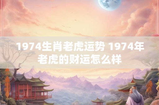1974生肖老虎运势 1974年老虎的财运怎么样