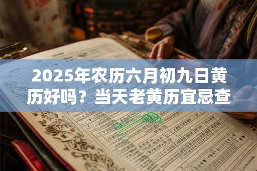 2025年农历六月初九日黄历好吗？当天老黄历宜忌查询