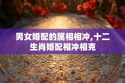 男女婚配的属相相冲,十二生肖婚配相冲相克