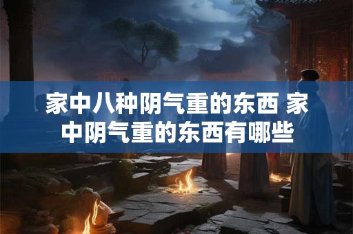 家中八种阴气重的东西 家中阴气重的东西有哪些