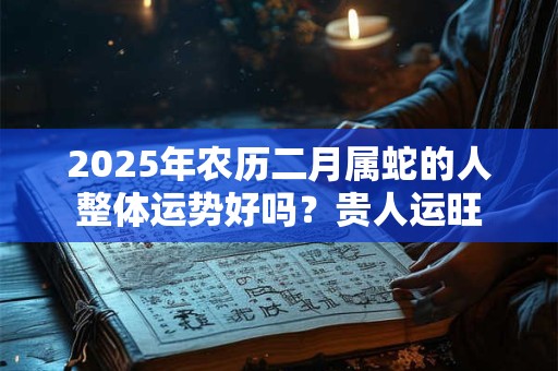 2025年农历二月属蛇的人整体运势好吗？贵人运旺