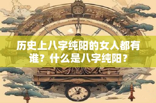 历史上八字纯阳的女人都有谁?什么是八字纯阳? 历史上八字纯阳的女人都有谁?什么是八字纯阳?