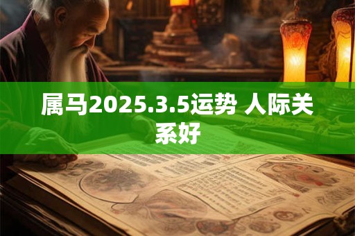 属马2025.3.5运势 人际关系好 属马2025.3.5运势 人际关系好