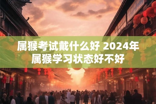 属猴考试戴什么好 2024年属猴学习状态好不好