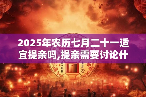 2025年农历七月二十一适宜提亲吗,提亲需要讨论什么？