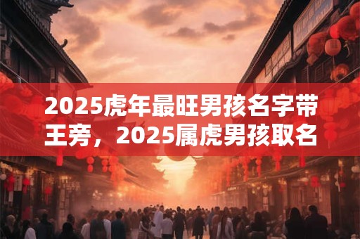 2025虎年最旺男孩名字带王旁，2025属虎男孩取名最佳字