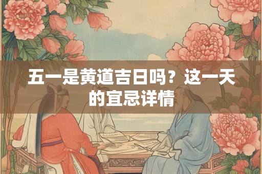 五一是黄道吉日吗？这一天的宜忌详情
