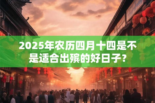 2025年农历四月十四是不是适合出殡的好日子？