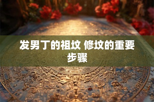 发男丁的祖坟 修坟的重要步骤