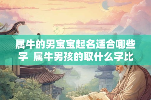 属牛的男宝宝起名适合哪些字  属牛男孩的取什么字比较好