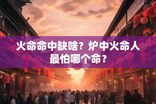 火命命中缺啥？炉中火命人最怕哪个命？