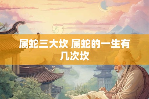 属蛇三大坎 属蛇的一生有几次坎