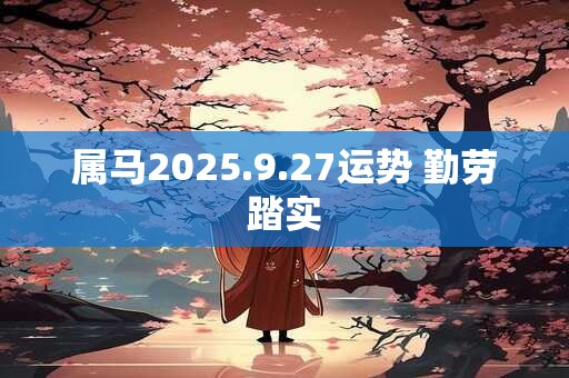 属马2025.9.27运势 勤劳踏实 属马2025.9.27运势 勤劳踏实