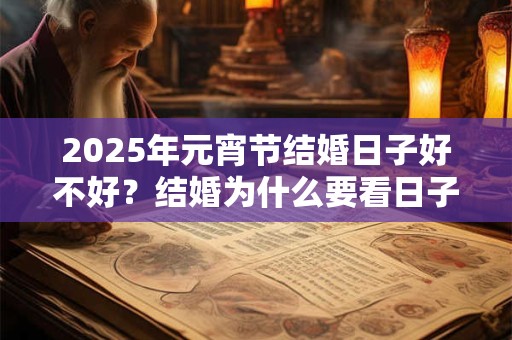 2025年元宵节结婚日子好不好？结婚为什么要看日子？