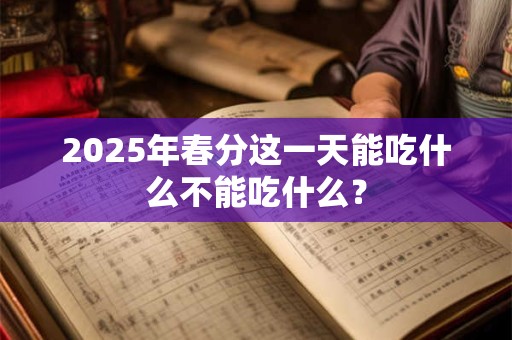 2025年春分这一天能吃什么不能吃什么? 2025年春分这一天能吃什么不能吃什么?
