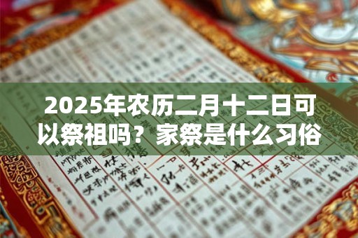 2025年农历二月十二日可以祭祖吗？家祭是什么习俗？