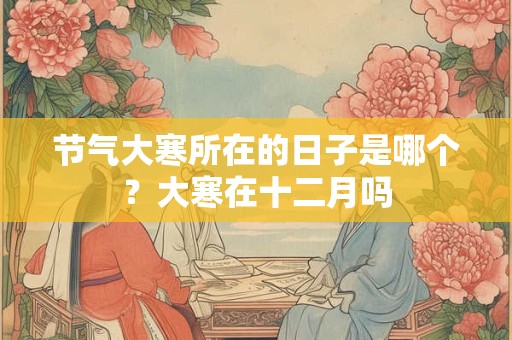 节气大寒所在的日子是哪个？大寒在十二月吗