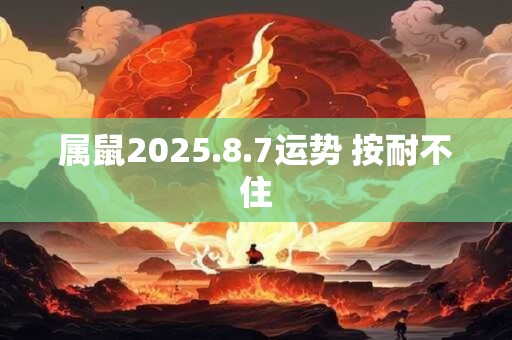 属鼠2025.8.7运势 按耐不住