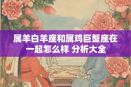 属羊白羊座和属鸡巨蟹座在一起怎么样 分析大全