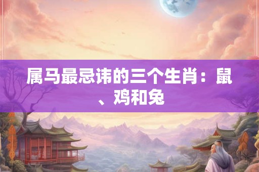 属马最忌讳的三个生肖：鼠、鸡和兔