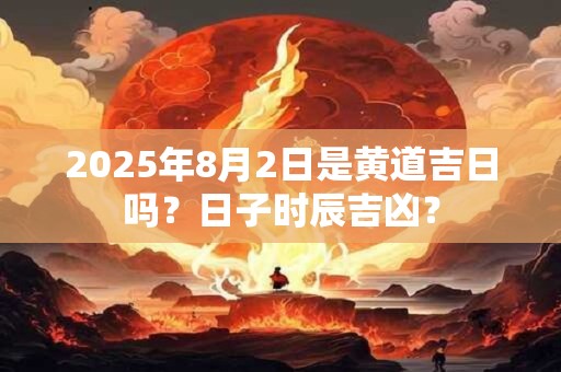 2025年8月2日是黄道吉日吗？日子时辰吉凶？