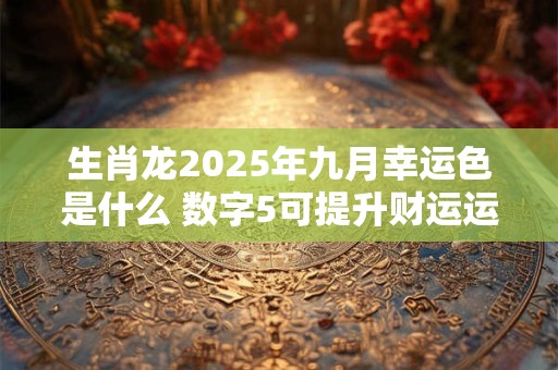 生肖龙2025年九月幸运色是什么 数字5可提升财运运势