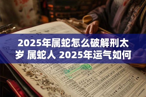 2025年属蛇怎么破解刑太岁 属蛇人 2025年运气如何