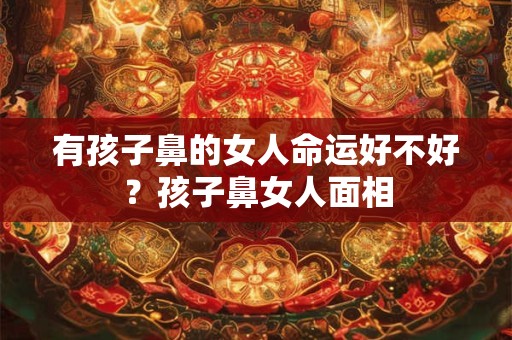 有孩子鼻的女人命运好不好？孩子鼻女人面相