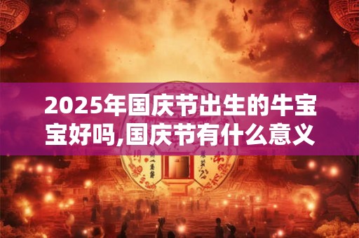 2025年国庆节出生的牛宝宝好吗,国庆节有什么意义? 2025年国庆节出生的牛宝宝好吗,国庆节有什么意义?