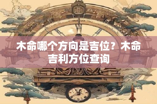 木命哪个方向是吉位？木命吉利方位查询