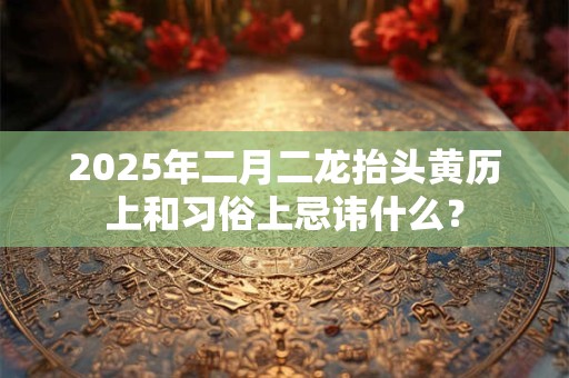 2025年二月二龙抬头黄历上和习俗上忌讳什么？