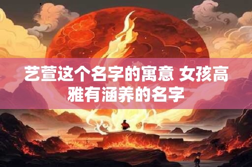 艺萱这个名字的寓意 女孩高雅有涵养的名字
