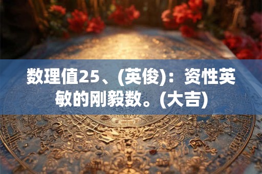 数理值25、(英俊)：资性英敏的刚毅数。(大吉)