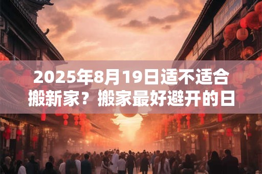 2025年8月19日适不适合搬新家？搬家最好避开的日子