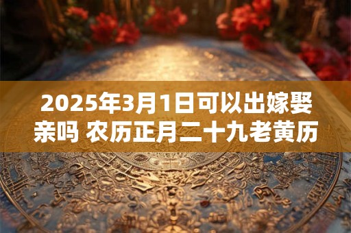 2025年3月1日可以出嫁娶亲吗 农历正月二十九老黄历查询