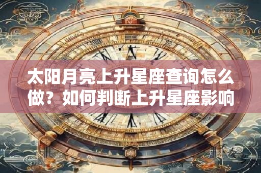 太阳月亮上升星座查询怎么做？如何判断上升星座影响是否被激活？