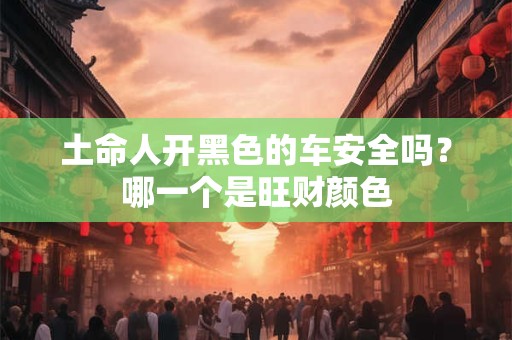 土命人开黑色的车安全吗?哪一个是旺财颜色 土命人开黑色的车安全吗?哪一个是旺财颜色