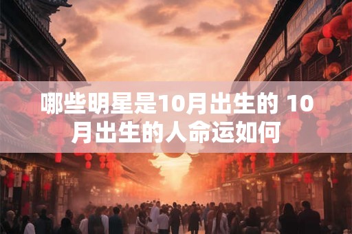 哪些明星是10月出生的 10月出生的人命运如何 哪些明星是10月出生的 10月出生的人命运如何