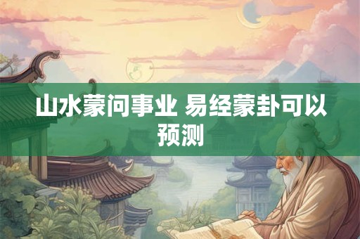 山水蒙问事业 易经蒙卦可以预测