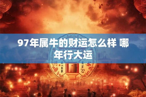97年属牛的财运怎么样 哪年行大运
