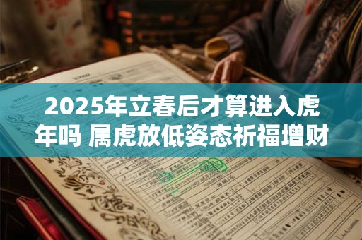 2025年立春后才算进入虎年吗 属虎放低姿态祈福增财