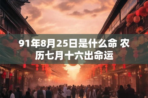 91年8月25日是什么命 农历七月十六出命运 91年8月25日是什么命 农历七月十六出命运
