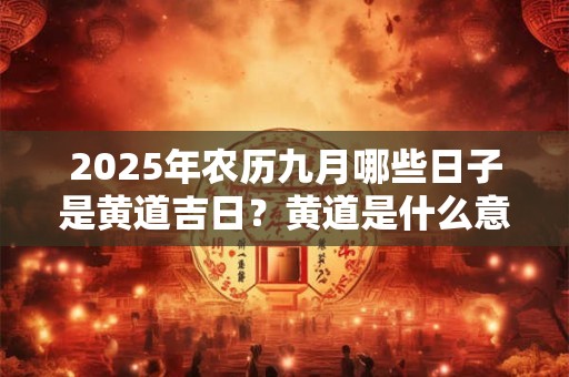 2025年农历九月哪些日子是黄道吉日？黄道是什么意思
