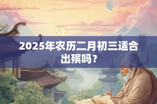 2025年农历二月初三适合出殡吗？