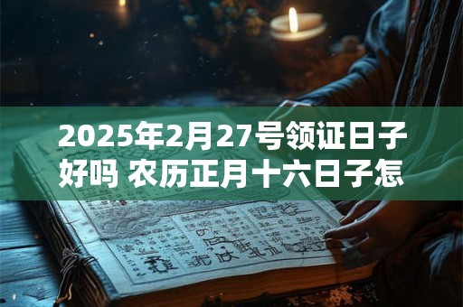2025年2月27号领证日子好吗 农历正月十六日子怎么样