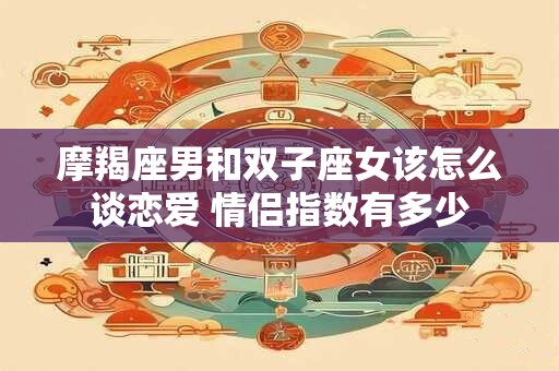 摩羯座男和双子座女该怎么谈恋爱 情侣指数有多少
