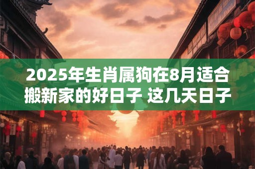 2025年生肖属狗在8月适合搬新家的好日子 这几天日子吉利