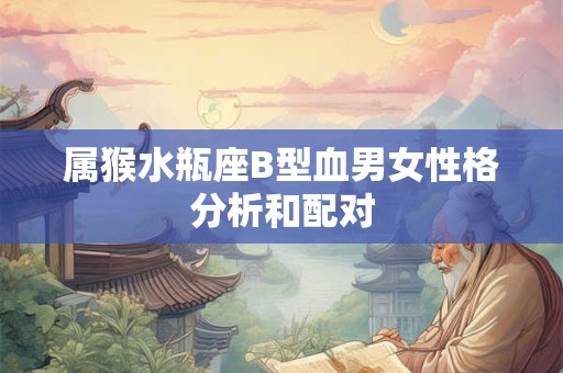 属猴水瓶座B型血男女性格分析和配对