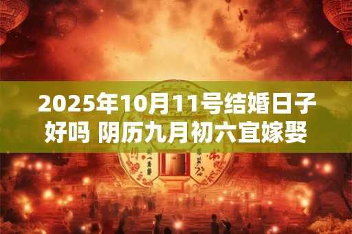 2025年10月11号结婚日子好吗 阴历九月初六宜嫁娶吗
