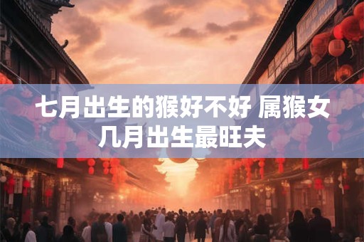 七月出生的猴好不好 属猴女几月出生最旺夫